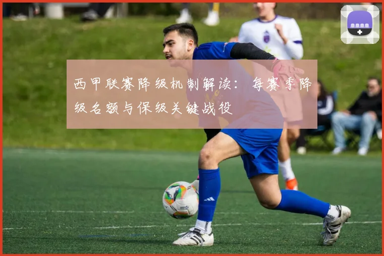 西甲联赛降级机制解读：每赛季降级名额与保级关键战役