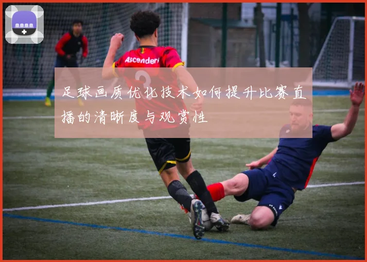 足球画质优化技术如何提升比赛直播的清晰度与观赏性