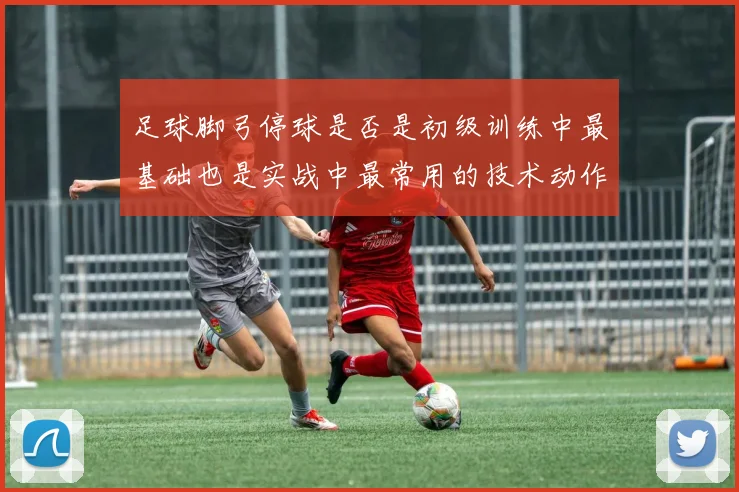 足球脚弓停球是否是初级训练中最基础也是实战中最常用的技术动作