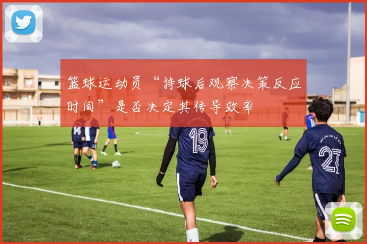 篮球运动员“持球后观察决策反应时间”是否决定其传导效率