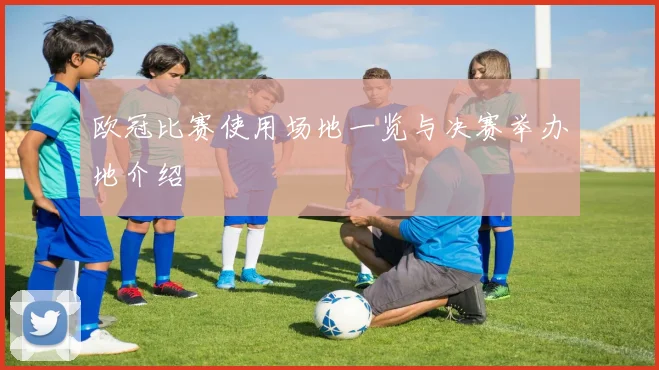 欧冠比赛使用场地一览与决赛举办地介绍