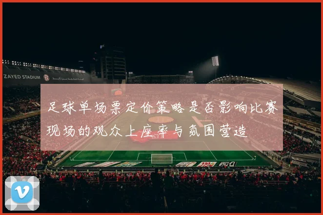 足球单场票定价策略是否影响比赛现场的观众上座率与氛围营造