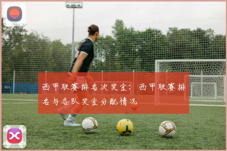 西甲联赛排名次奖金：西甲联赛排名与各队奖金分配情况