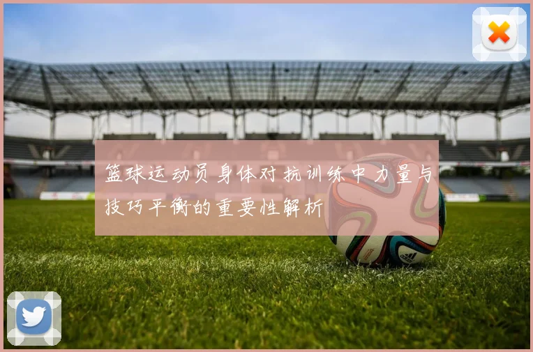 篮球运动员身体对抗训练中力量与技巧平衡的重要性解析