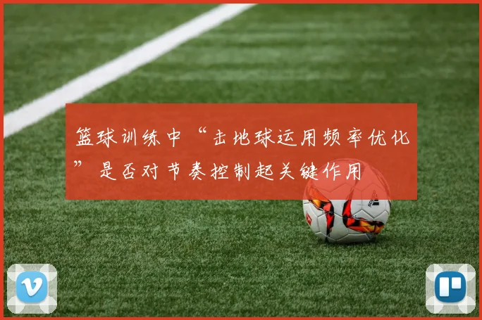 篮球训练中“击地球运用频率优化”是否对节奏控制起关键作用