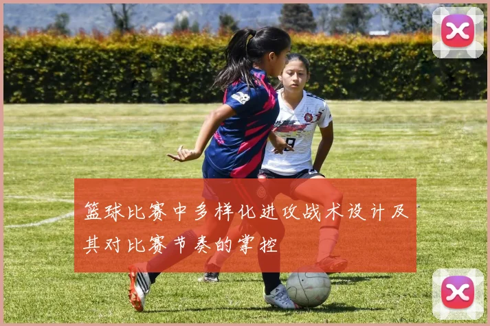 篮球比赛中多样化进攻战术设计及其对比赛节奏的掌控