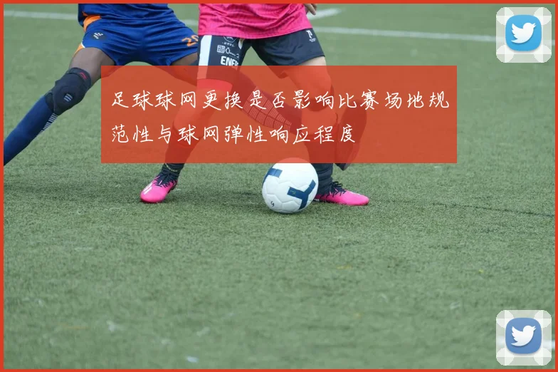 足球球网更换是否影响比赛场地规范性与球网弹性响应程度